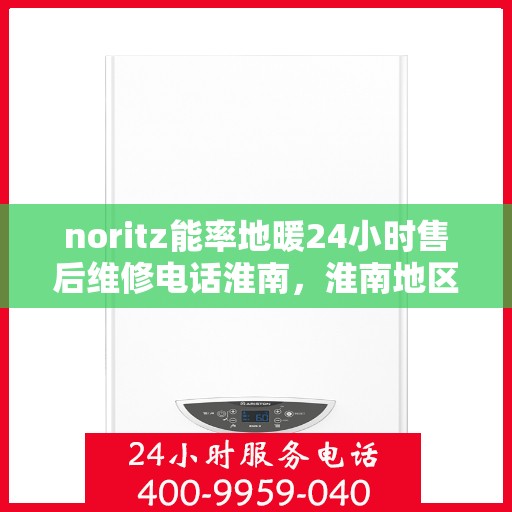 noritz能率地暖24小时售后维修电话淮南，淮南地区Noritz能率地暖24小时专业售后维修服务电话公布