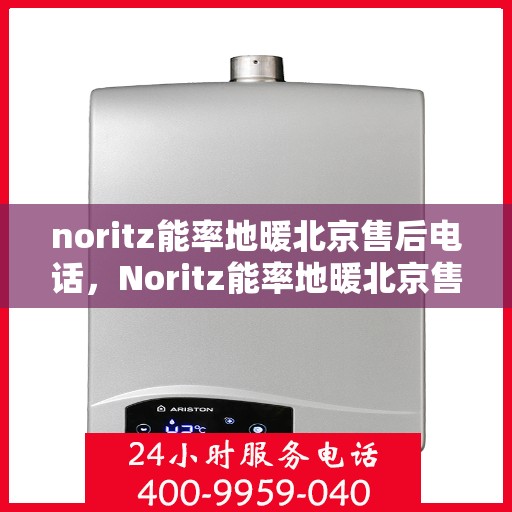 noritz能率地暖北京售后电话，Noritz能率地暖北京售后服务热线及电话全攻略