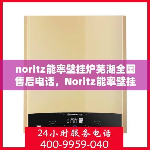noritz能率壁挂炉芜湖全国售后电话，Noritz能率壁挂炉芜湖售后服务热线及全国售后电话全解析