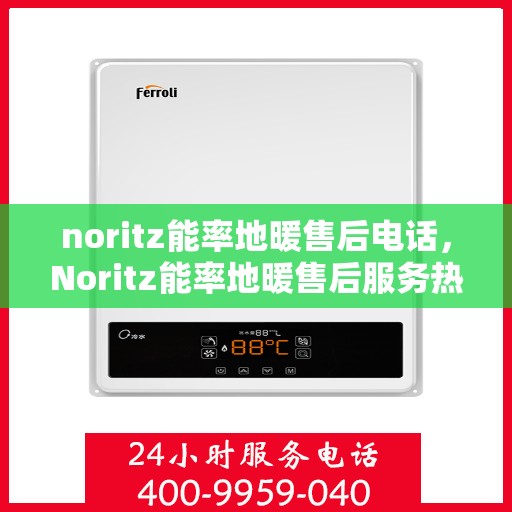 noritz能率地暖售后电话，Noritz能率地暖售后服务热线及电话全攻略