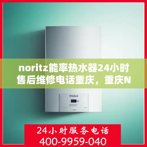 noritz能率热水器24小时售后维修电话重庆，重庆Noritz能率热水器全天候售后维修服务热线