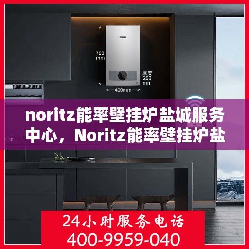 noritz能率壁挂炉盐城服务中心，Noritz能率壁挂炉盐城服务中心，专业维修与优质服务的暖心港湾