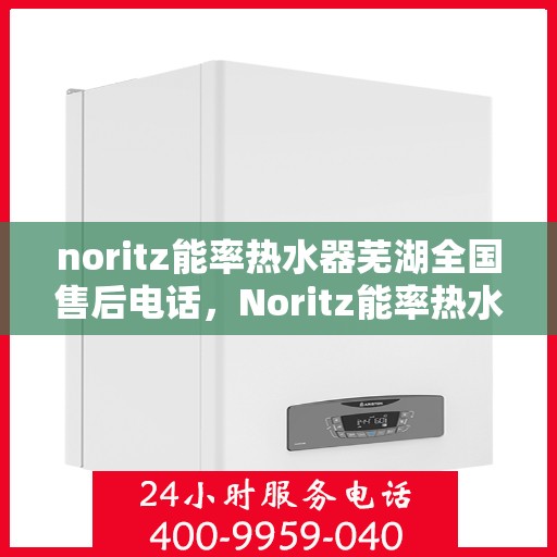noritz能率热水器芜湖全国售后电话，Noritz能率热水器芜湖售后服务热线及全国电话全解析
