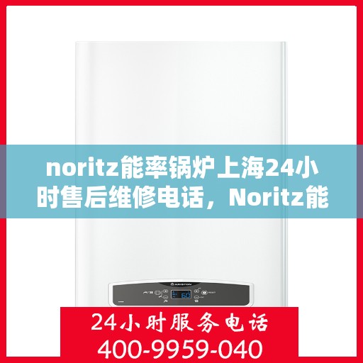 noritz能率锅炉上海24小时售后维修电话，Noritz能率锅炉上海全天候售后维修服务热线公布