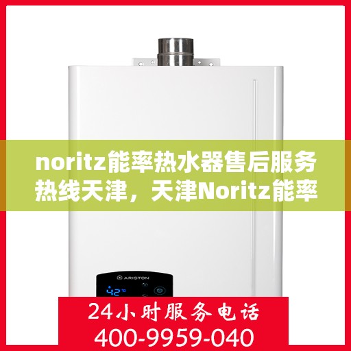 noritz能率热水器售后服务热线天津，天津Noritz能率热水器售后服务热线指南