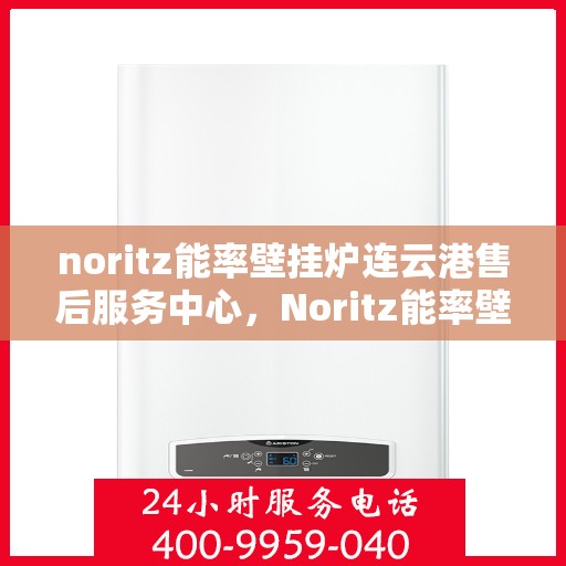 noritz能率壁挂炉连云港售后服务中心，Noritz能率壁挂炉连云港专业售后服务中心，高效服务，温暖您的生活