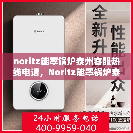 noritz能率锅炉泰州客服热线电话，Noritz能率锅炉泰州客服热线全攻略，专业解答，贴心服务