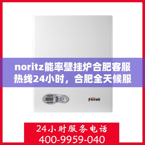 noritz能率壁挂炉合肥客服热线24小时，合肥全天候服务，Noritz能率壁挂炉客服热线24小时在线为您解答疑问
