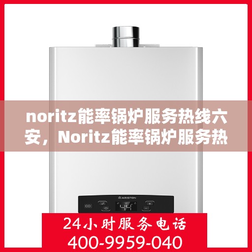 noritz能率锅炉服务热线六安，Noritz能率锅炉服务热线在六安，专业、高效的锅炉解决方案