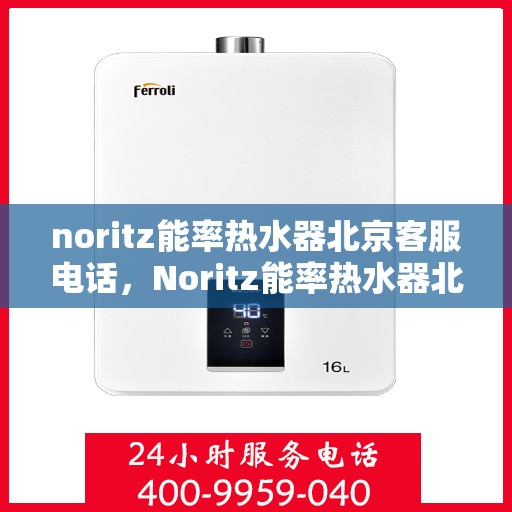 noritz能率热水器北京客服电话，Noritz能率热水器北京客服热线及售后支持指南