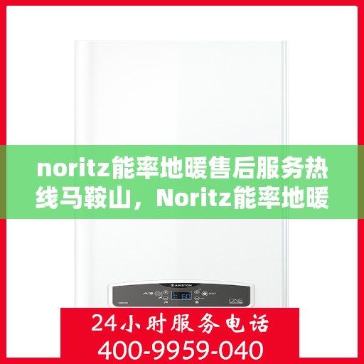noritz能率地暖售后服务热线马鞍山，Noritz能率地暖马鞍山售后服务热线全攻略