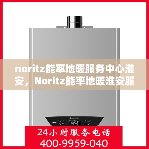 noritz能率地暖服务中心淮安，Noritz能率地暖淮安服务中心，专业品质，温暖您的生活