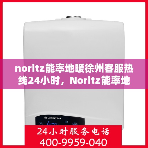 noritz能率地暖徐州客服热线24小时，Noritz能率地暖徐州全天候客服热线，温暖连接每一刻
