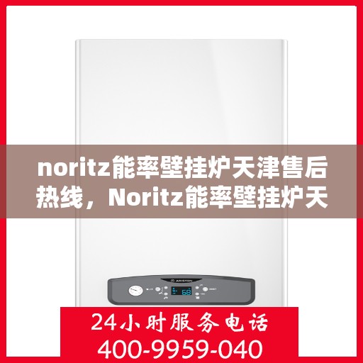 noritz能率壁挂炉天津售后热线，Noritz能率壁挂炉天津售后热线及维修服务全解析