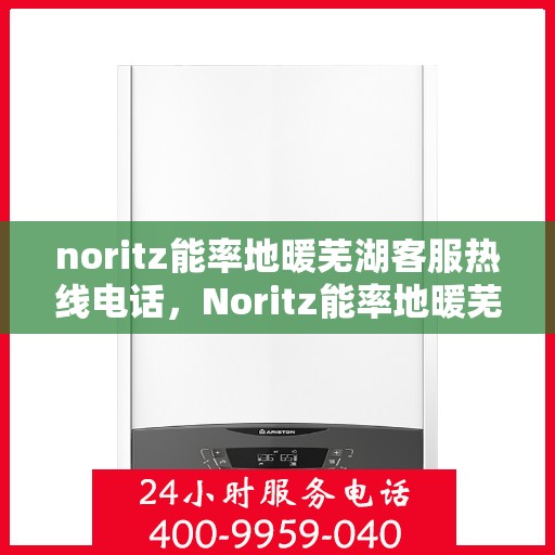 noritz能率地暖芜湖客服热线电话，Noritz能率地暖芜湖客服热线全攻略，一键解决您的地暖问题