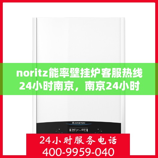 noritz能率壁挂炉客服热线24小时南京，南京24小时Noritz能率壁挂炉客服热线，全天候服务保障您的温暖