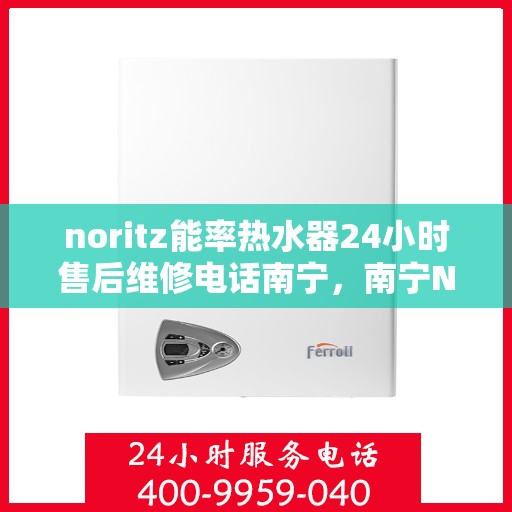 noritz能率热水器24小时售后维修电话南宁，南宁Noritz能率热水器全天候售后维修服务热线公布
