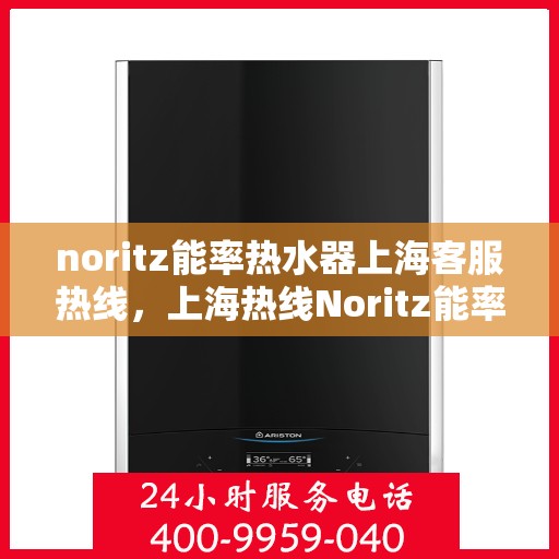 noritz能率热水器上海客服热线，上海热线Noritz能率热水器客服专线，专业解答与售后无忧服务