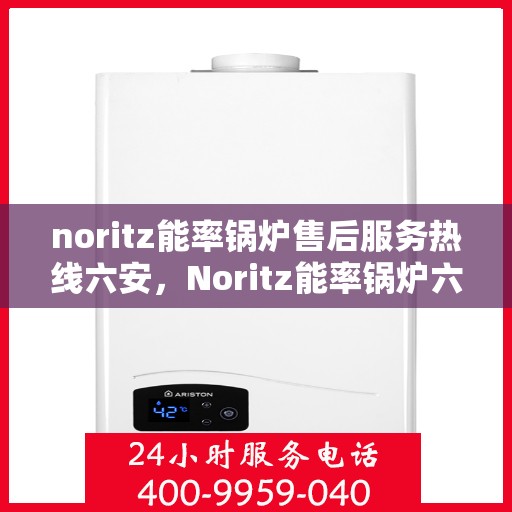 noritz能率锅炉售后服务热线六安，Noritz能率锅炉六安售后服务热线及支持一览
