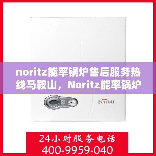 noritz能率锅炉售后服务热线马鞍山，Noritz能率锅炉马鞍山售后服务热线全攻略