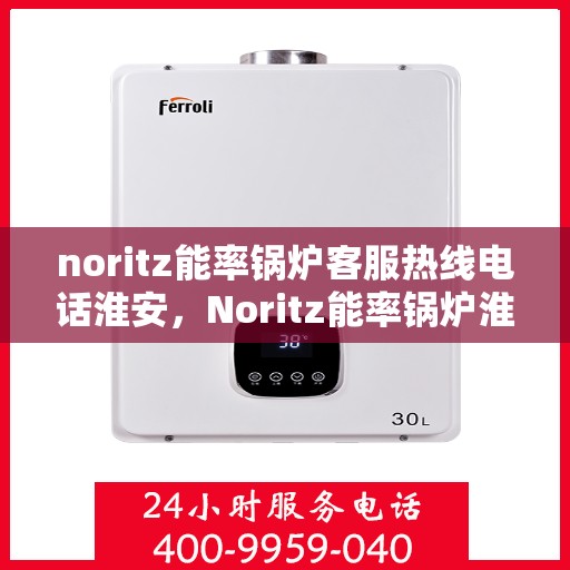 noritz能率锅炉客服热线电话淮安，Noritz能率锅炉淮安客服热线电话及售后服务解析