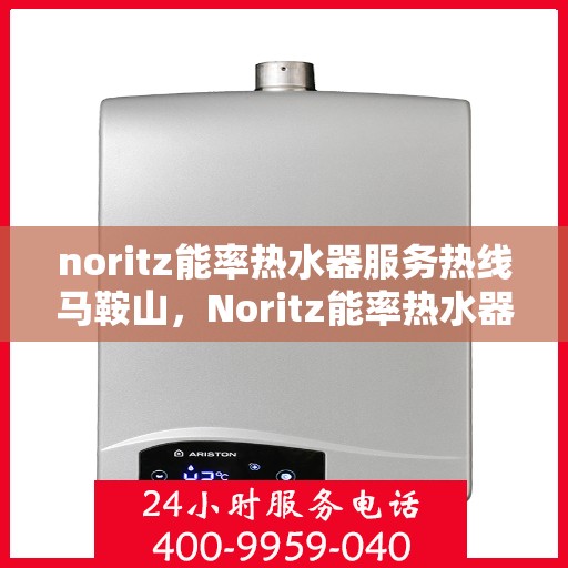 noritz能率热水器服务热线马鞍山，Noritz能率热水器马鞍山服务热线全解析