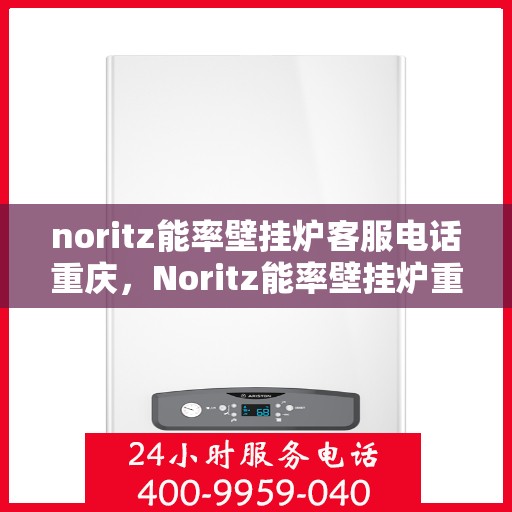 noritz能率壁挂炉客服电话重庆，Noritz能率壁挂炉重庆客服热线及咨询地址全攻略