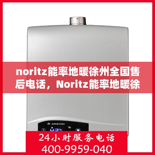 noritz能率地暖徐州全国售后电话，Noritz能率地暖徐州售后服务热线及全国售后电话全攻略