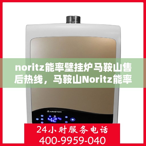 noritz能率壁挂炉马鞍山售后热线，马鞍山Noritz能率壁挂炉售后热线及维修服务指南