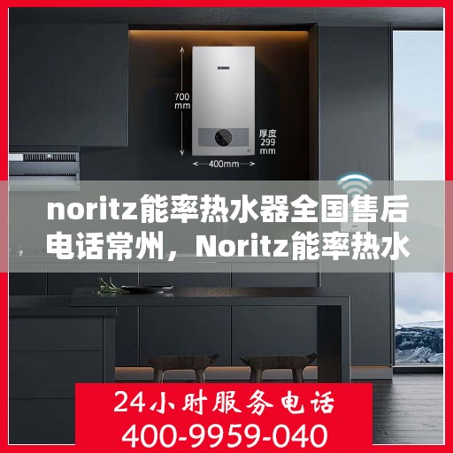 noritz能率热水器全国售后电话常州，Noritz能率热水器常州售后热线及全国服务电话一览