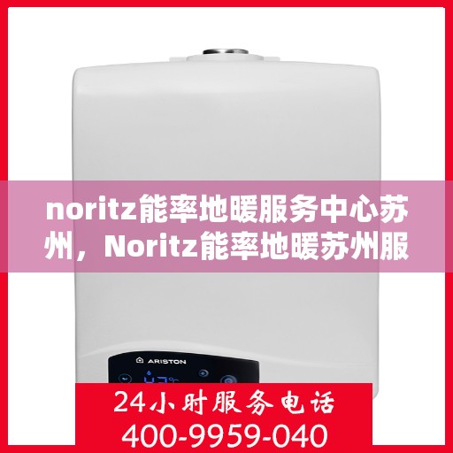 noritz能率地暖服务中心苏州，Noritz能率地暖苏州服务中心，专业温暖你的冬季