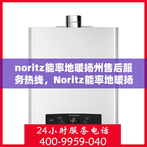 noritz能率地暖扬州售后服务热线，Noritz能率地暖扬州售后服务热线全解析