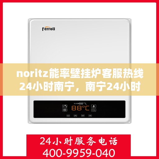 noritz能率壁挂炉客服热线24小时南宁，南宁24小时Noritz能率壁挂炉客服热线，全天候服务助您温暖无忧