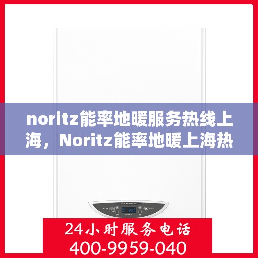 noritz能率地暖服务热线上海，Noritz能率地暖上海热线服务，专业品质保障您的舒适生活