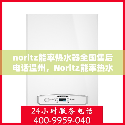 noritz能率热水器全国售后电话温州，Noritz能率热水器温州售后热线及全国服务电话全解析