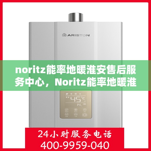 noritz能率地暖淮安售后服务中心，Noritz能率地暖淮安售后服务中心，专业品质与贴心服务的完美结合