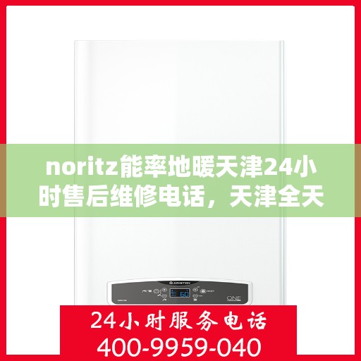 noritz能率地暖天津24小时售后维修电话，天津全天候售后维修热线，诺里斯能率地暖紧急维修服务专线