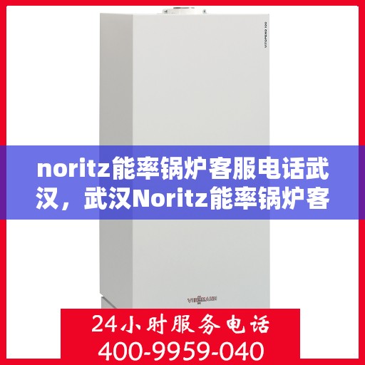 noritz能率锅炉客服电话武汉，武汉Noritz能率锅炉客服热线及咨询电话全攻略