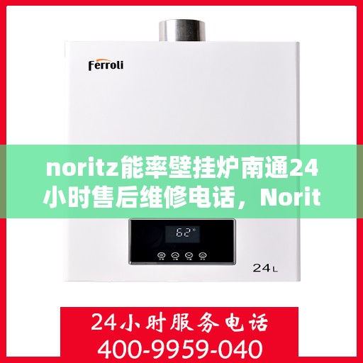 noritz能率壁挂炉南通24小时售后维修电话，Noritz能率壁挂炉南通全天候售后维修服务热线