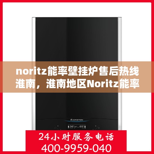 noritz能率壁挂炉售后热线淮南，淮南地区Noritz能率壁挂炉售后热线及服务指南
