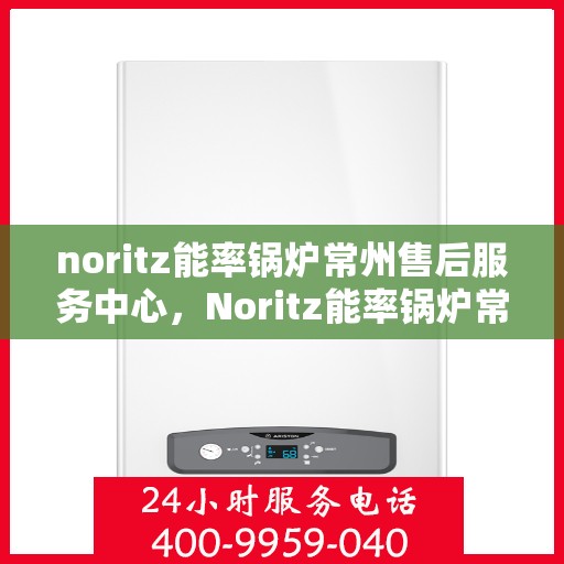 noritz能率锅炉常州售后服务中心，Noritz能率锅炉常州售后服务中心，专业维修与优质服务