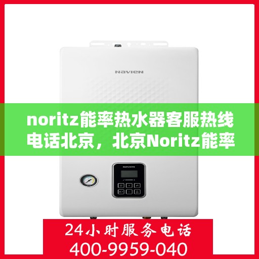 noritz能率热水器客服热线电话北京，北京Noritz能率热水器客服热线电话及售后支持全攻略