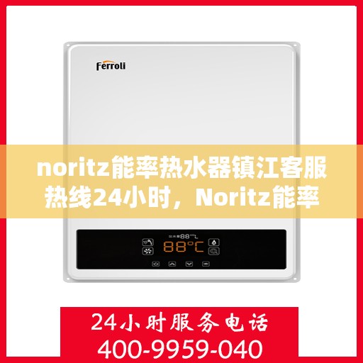 noritz能率热水器镇江客服热线24小时，Noritz能率热水器镇江客服热线全天候服务，贴心温暖您的生活