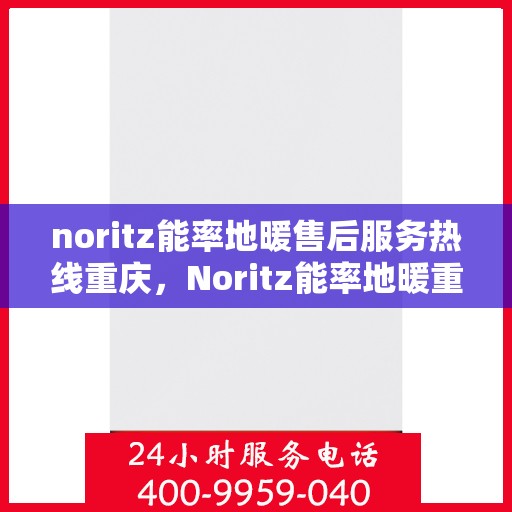 noritz能率地暖售后服务热线重庆，Noritz能率地暖重庆售后服务热线详解