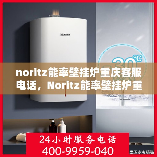 noritz能率壁挂炉重庆客服电话，Noritz能率壁挂炉重庆客服热线及售后支持指南