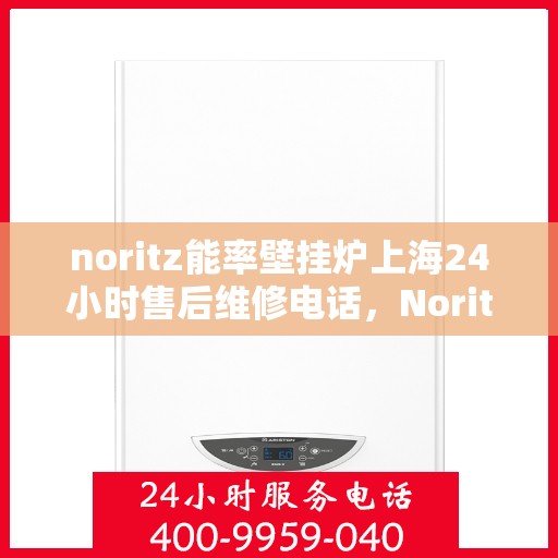 noritz能率壁挂炉上海24小时售后维修电话，Noritz能率壁挂炉上海全天候售后维修服务热线