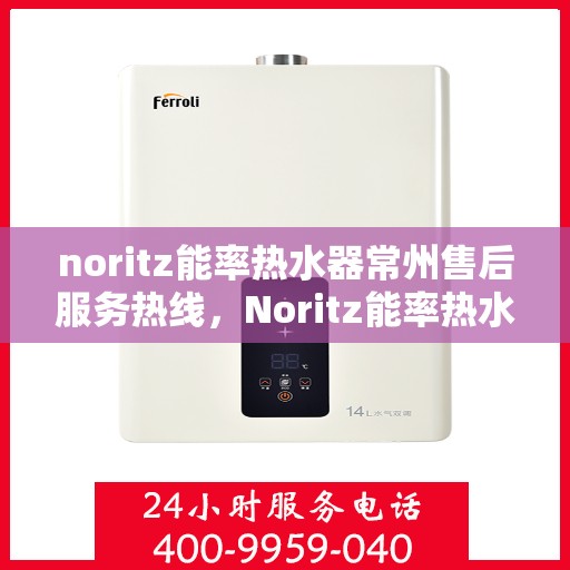 noritz能率热水器常州售后服务热线，Noritz能率热水器常州售后服务热线电话及维修指南