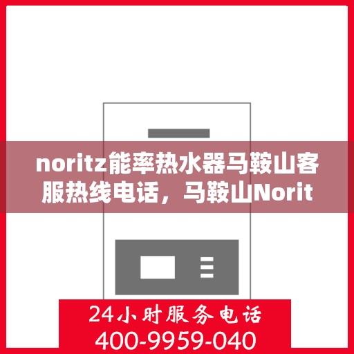 noritz能率热水器马鞍山客服热线电话，马鞍山Noritz能率热水器客服热线电话及售后服务指南