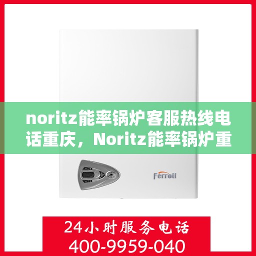 noritz能率锅炉客服热线电话重庆，Noritz能率锅炉重庆客服热线电话及售后服务解析
