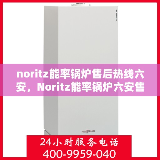 noritz能率锅炉售后热线六安，Noritz能率锅炉六安售后热线及维修服务全解析